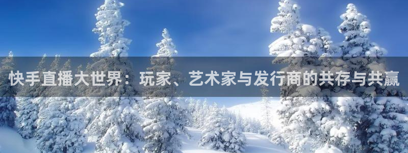 bg大游官网登录注册账号是什么意思：快手直播大世界：玩家、艺术家与发行商的共存与共赢