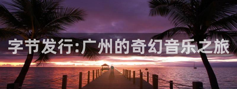 bg大游子文化游戏：字节发行:广州的奇幻音乐之旅