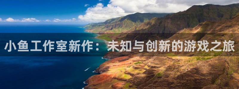bg大游电子商务：小鱼工作室新作：未知与创新的游戏之旅