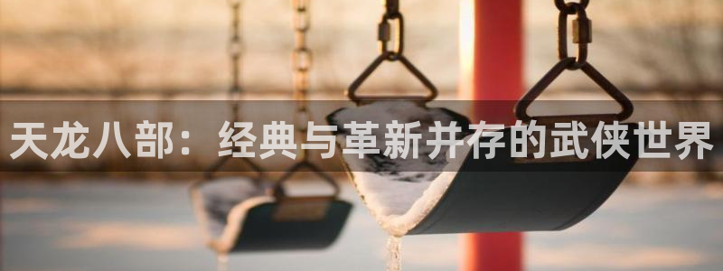 广州bg大游足球俱乐部：天龙八部：经典与革新并存的武侠世界